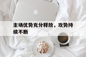 九游互动体验_主场优势充分释放，攻势持续不断