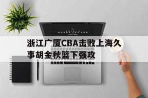 浙江广厦CBA击败上海久事胡金秋篮下强攻
