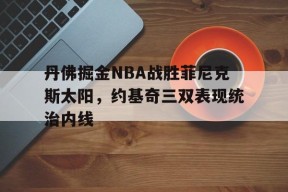丹佛掘金NBA战胜菲尼克斯太阳，约基奇三双表现统治内线的简单介绍