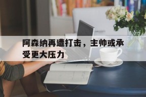 九游游戏中心_阿森纳再遭打击,主帅或承受更大压力的球员
