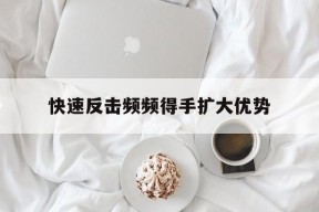 九游官方网站_快速反击频频得手扩大优势的简单介绍