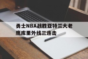 勇士NBA战胜亚特兰大老鹰库里外线三连击(勇士对老鹰视频直播)