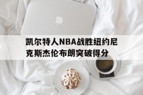 九游官方网站_关于凯尔特人NBA战胜纽约尼克斯杰伦布朗突破得分的信息