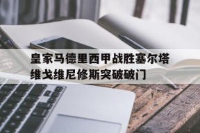 皇家马德里西甲战胜塞尔塔维戈维尼修斯突破破门的简单介绍