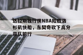 九游互动体验_达拉斯独行侠NBA险胜洛杉矶快船，东契奇砍下高分带队前行的简单介绍
