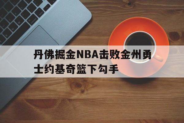 丹佛掘金NBA击败金州勇士约基奇篮下勾手的简单介绍