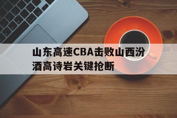 山东高速CBA击败山西汾酒高诗岩关键抢断(山东高速再次入驻山东男篮) 山东高速CBA击败山西汾酒高诗岩关键抢断(山东高速再次入驻山东男篮)